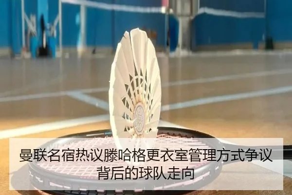 曼联名宿热议滕哈格更衣室管理方式争议背后的球队走向