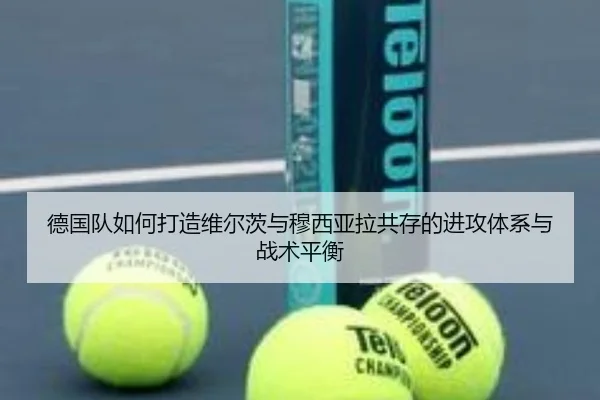 德国队如何打造维尔茨与穆西亚拉共存的进攻体系与战术平衡