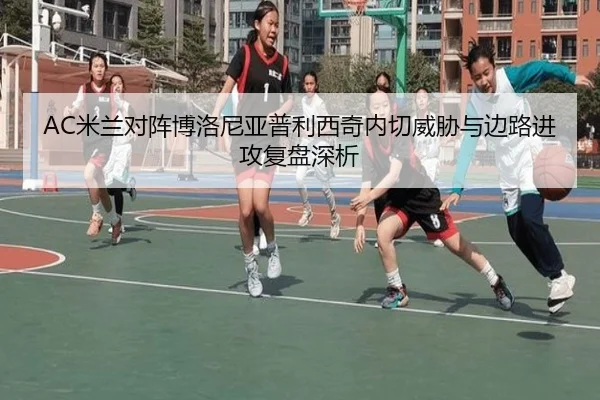 AC米兰对阵博洛尼亚普利西奇内切威胁与边路进攻复盘深析