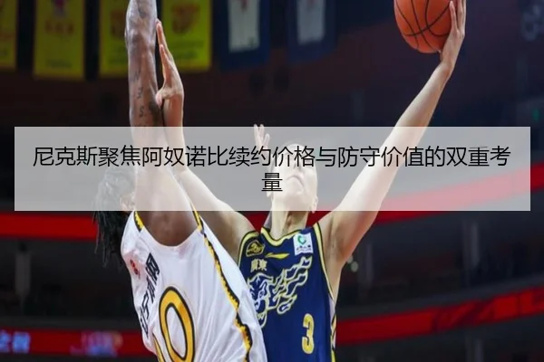 尼克斯聚焦阿奴诺比续约价格与防守价值的双重考量